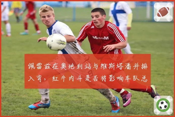 佩雷兹在奥地利站与维斯塔潘并排入弯,红牛内斗是否将影响车队总冠军?