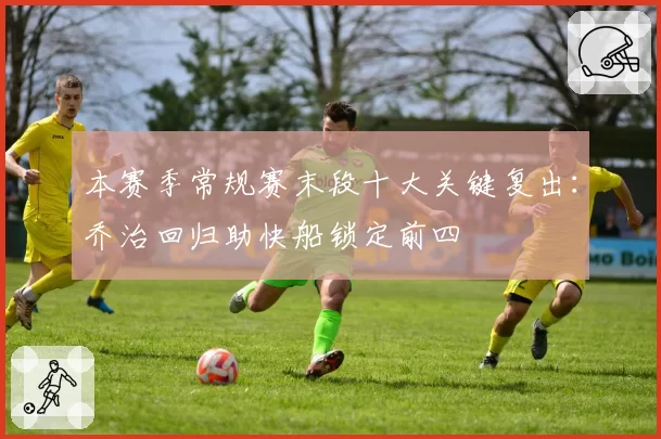 本赛季常规赛末段十大关键复出：乔治回归助快船锁定前四