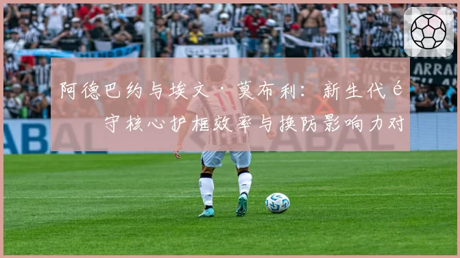 阿德巴约与埃文·莫布利：新生代防守核心护框效率与换防影响力对比