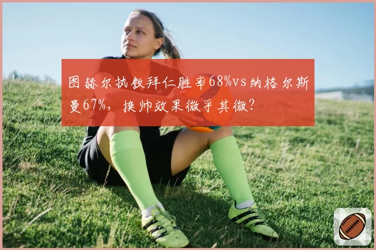 图赫尔执教拜仁胜率68%vs纳格尔斯曼67%，换帅效果微乎其微？
