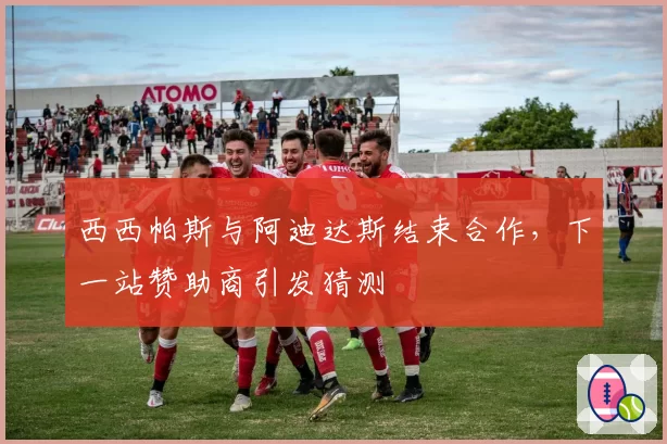 西西帕斯与阿迪达斯结束合作，下一站赞助商引发猜测