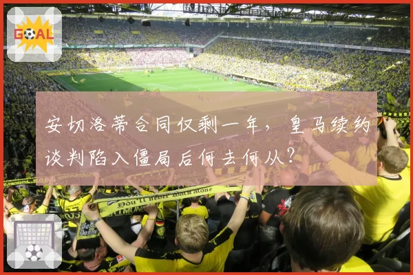 安切洛蒂合同仅剩一年，皇马续约谈判陷入僵局后何去何从？