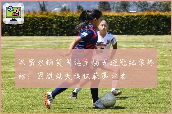 汉密尔顿英国站主场五连冠纪录终结，因进站失误仅获第六名