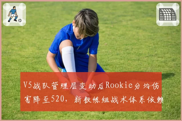 V5战队管理层变动后Rookie分均伤害降至520，新教练组战术体系依赖打野节奏