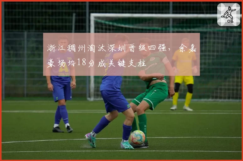 浙江稠州淘汰深圳晋级四强,余嘉豪场均18分成关键支柱