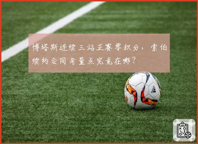 博塔斯连续三站正赛零积分,索伯续约合同考量点究竟在哪?