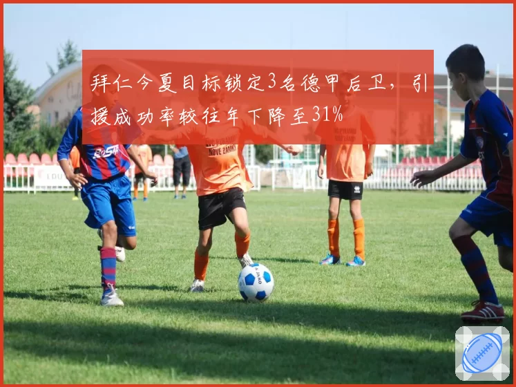 拜仁今夏目标锁定3名德甲后卫，引援成功率较往年下降至31%