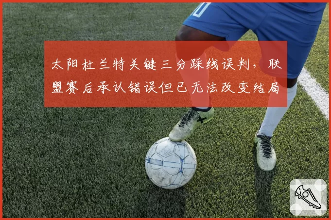 太阳杜兰特关键三分踩线误判，联盟赛后承认错误但已无法改变结局