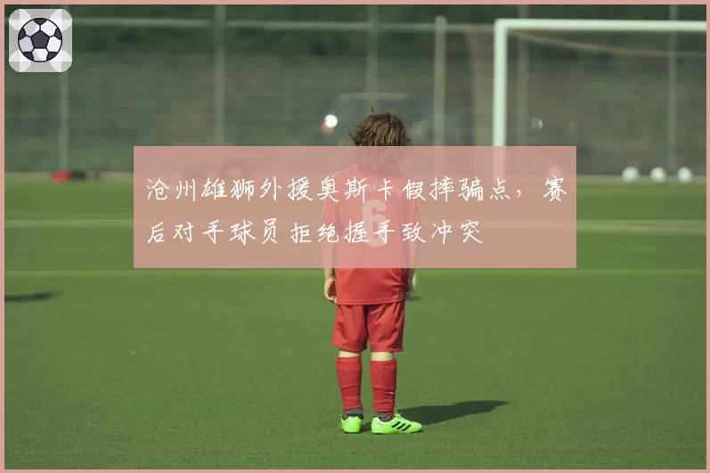 沧州雄狮外援奥斯卡假摔骗点，赛后对手球员拒绝握手致冲突