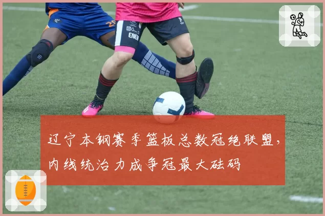 辽宁本钢赛季篮板总数冠绝联盟，内线统治力成争冠最大砝码