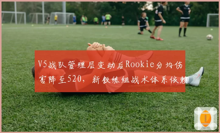 V5战队管理层变动后Rookie分均伤害降至520，新教练组战术体系依赖打野节奏