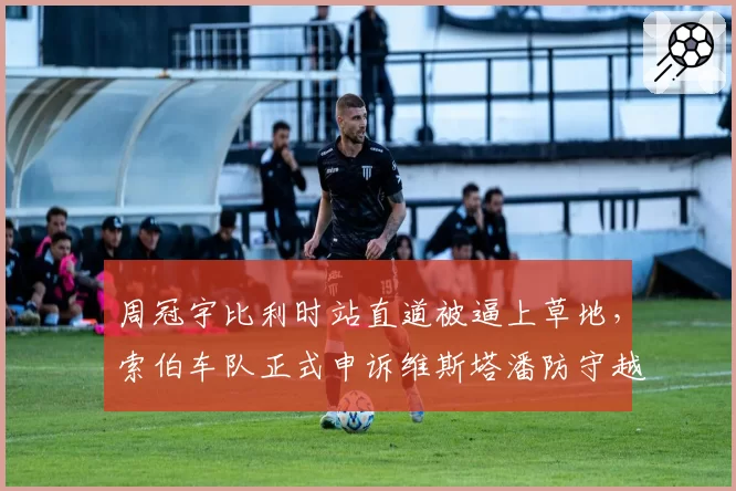 周冠宇比利时站直道被逼上草地，索伯车队正式申诉维斯塔潘防守越界