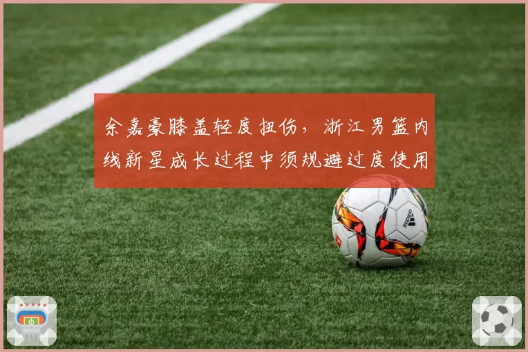 余嘉豪膝盖轻度扭伤，浙江男篮内线新星成长过程中须规避过度使用风险