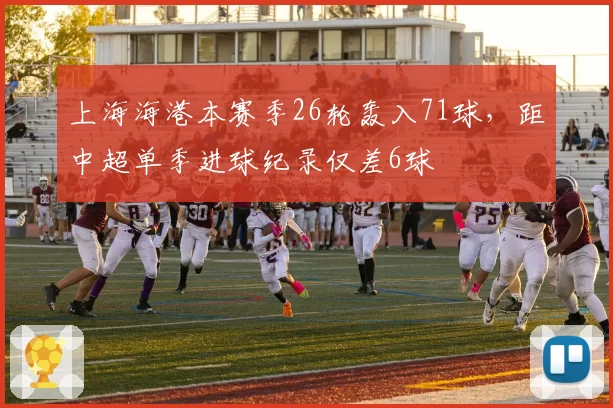 上海海港本赛季26轮轰入71球，距中超单季进球纪录仅差6球