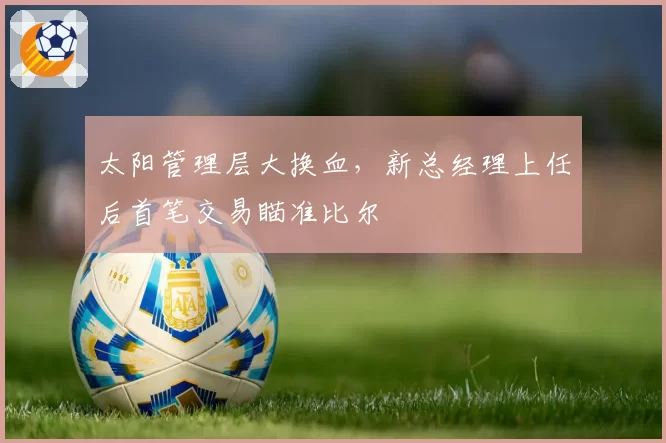 太阳管理层大换血,新总经理上任后首笔交易瞄准比尔