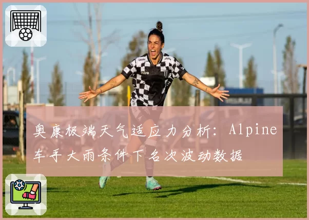 奥康极端天气适应力分析：Alpine车手大雨条件下名次波动数据