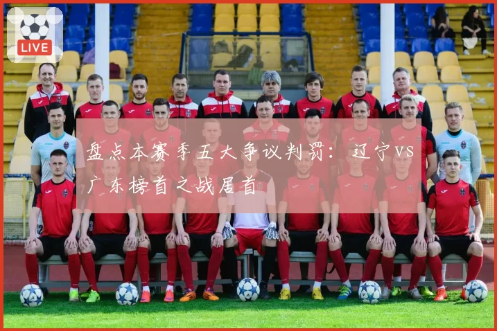 盘点本赛季五大争议判罚：辽宁vs广东榜首之战居首