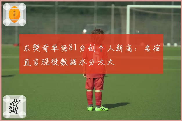 东契奇单场81分创个人新高,名宿直言现役数据水分太大
