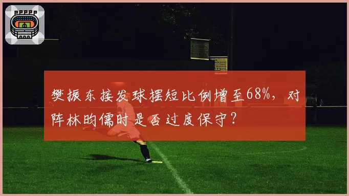 樊振东接发球摆短比例增至68%,对阵林昀儒时是否过度保守?