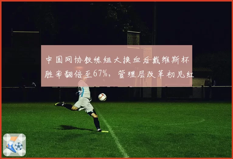 中国网协教练组大换血后戴维斯杯胜率翻倍至67%，管理层改革初见红利几何