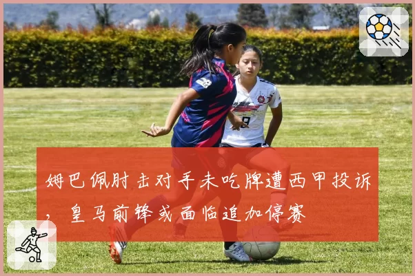 姆巴佩肘击对手未吃牌遭西甲投诉，皇马前锋或面临追加停赛