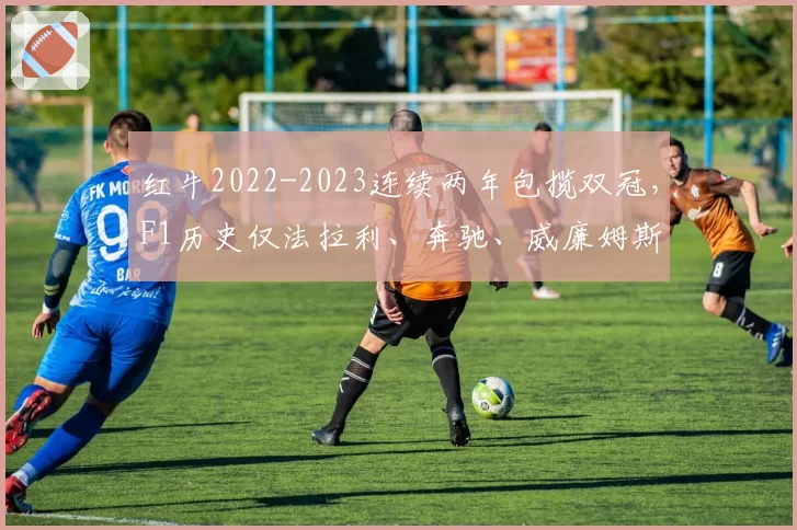 红牛2022-2023连续两年包揽双冠，F1历史仅法拉利、奔驰、威廉姆斯做到