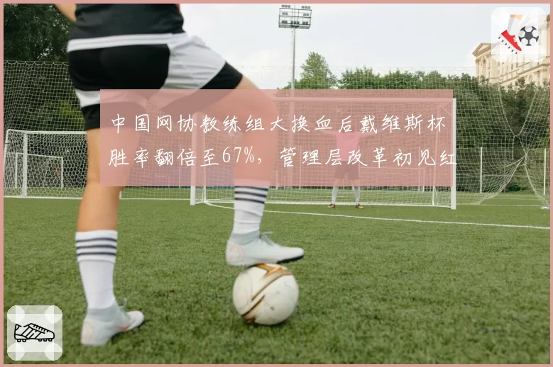 中国网协教练组大换血后戴维斯杯胜率翻倍至67%，管理层改革初见红利几何