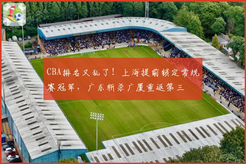 CBA排名又乱了!上海提前锁定常规赛冠军,广东斩杀广厦重返第三