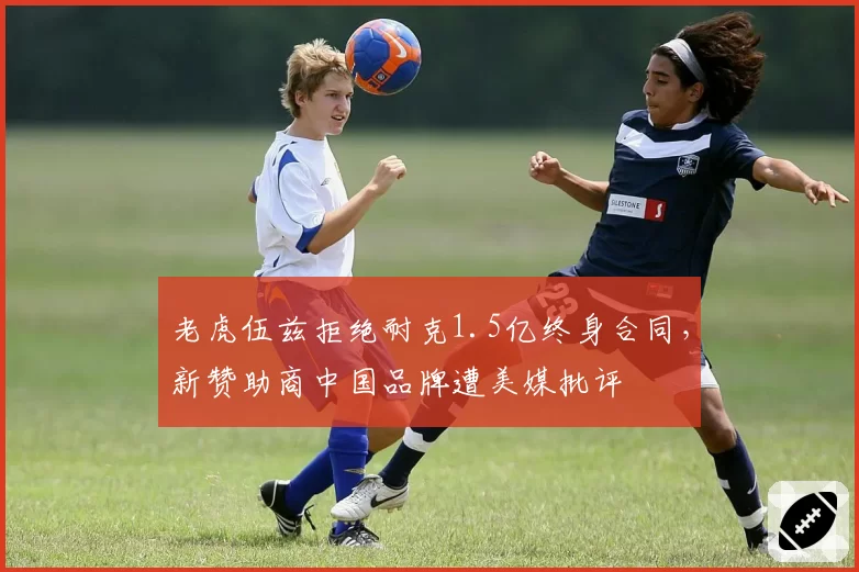 老虎伍兹拒绝耐克1.5亿终身合同，新赞助商中国品牌遭美媒批评