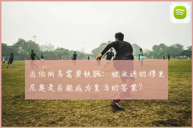 当伯纳乌需要铁腕：被放逐的穆里尼奥是否能成为皇马的答案？