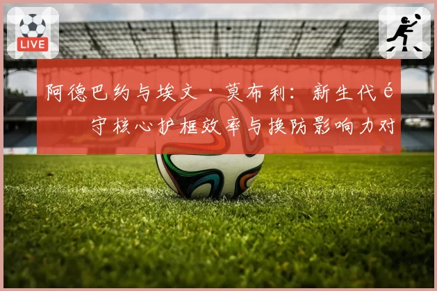 阿德巴约与埃文·莫布利：新生代防守核心护框效率与换防影响力对比