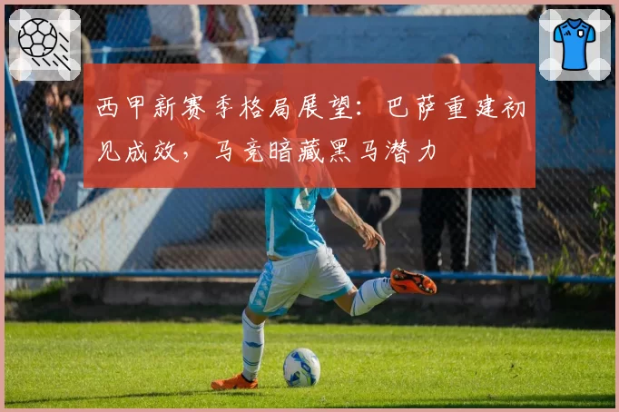 西甲新赛季格局展望:巴萨重建初见成效,马竞暗藏黑马潜力