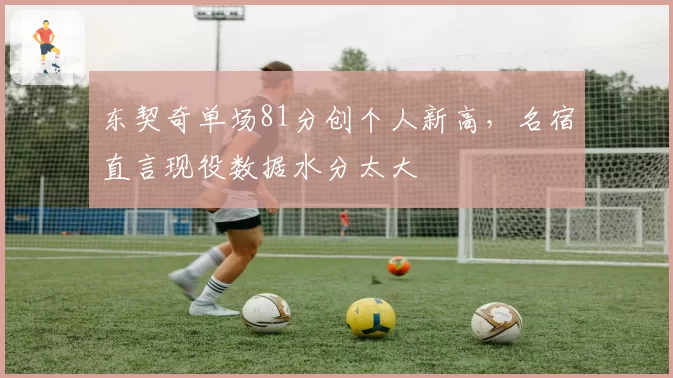 东契奇单场81分创个人新高,名宿直言现役数据水分太大