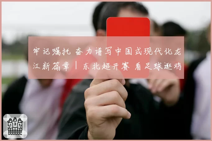 牢记嘱托 奋力谱写中国式现代化龙江新篇章｜东北超开赛 看足球逛鸡西 最美江湖等你来