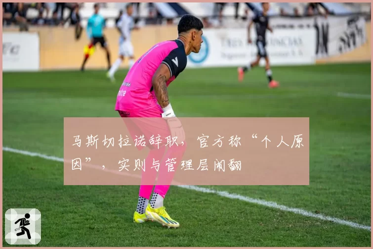 马斯切拉诺辞职，官方称“个人原因”，实则与管理层闹翻