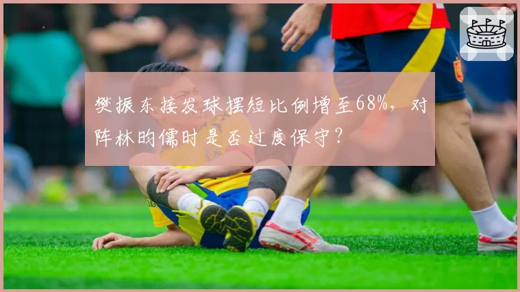 樊振东接发球摆短比例增至68%,对阵林昀儒时是否过度保守?