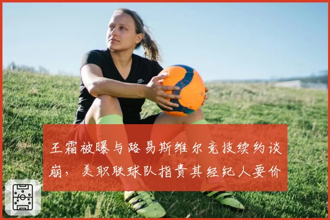 王霜被曝与路易斯维尔竞技续约谈崩，美职联球队指责其经纪人要价太高