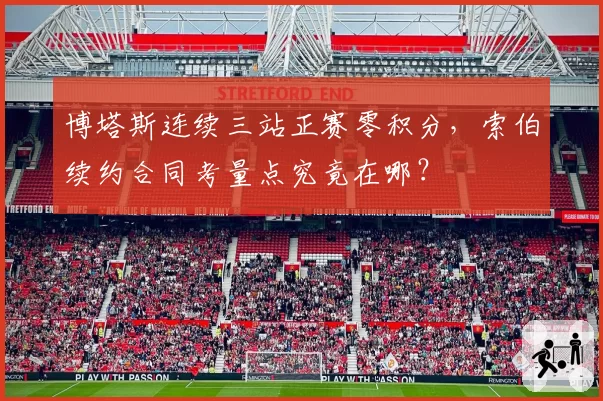 博塔斯连续三站正赛零积分,索伯续约合同考量点究竟在哪?
