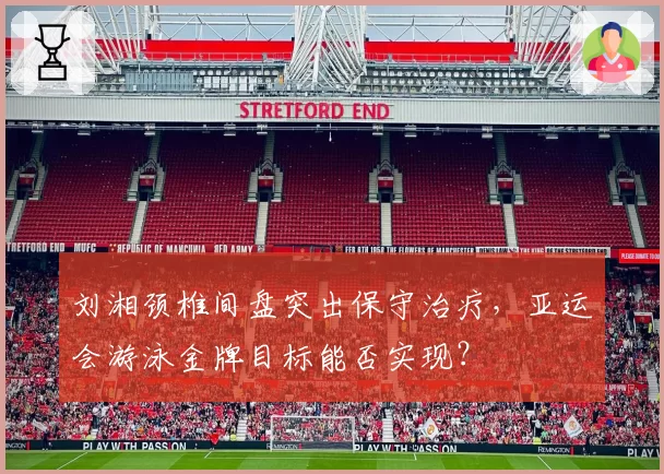 刘湘颈椎间盘突出保守治疗，亚运会游泳金牌目标能否实现？