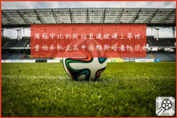 周冠宇比利时站直道被逼上草地,索伯车队正式申诉维斯塔潘防守越界