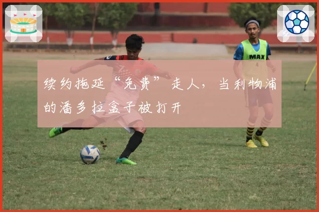 续约拖延“免费”走人，当利物浦的潘多拉盒子被打开