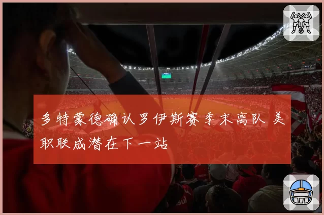 多特蒙德确认罗伊斯赛季末离队 美职联成潜在下一站