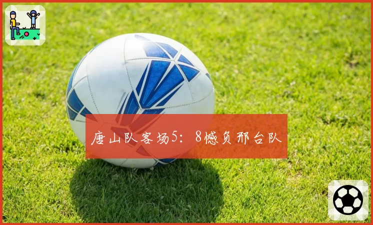 唐山队客场5:8憾负邢台队