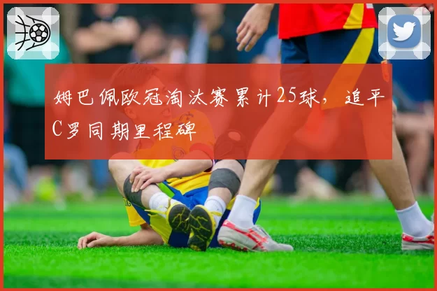 姆巴佩欧冠淘汰赛累计25球，追平C罗同期里程碑