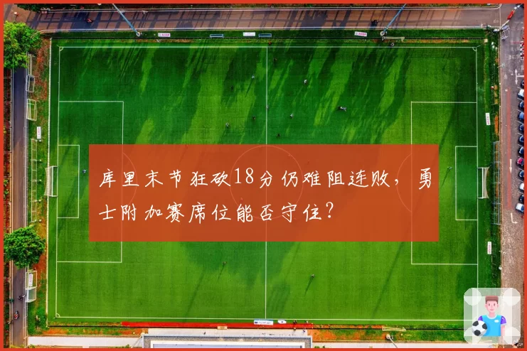 库里末节狂砍18分仍难阻连败,勇士附加赛席位能否守住?
