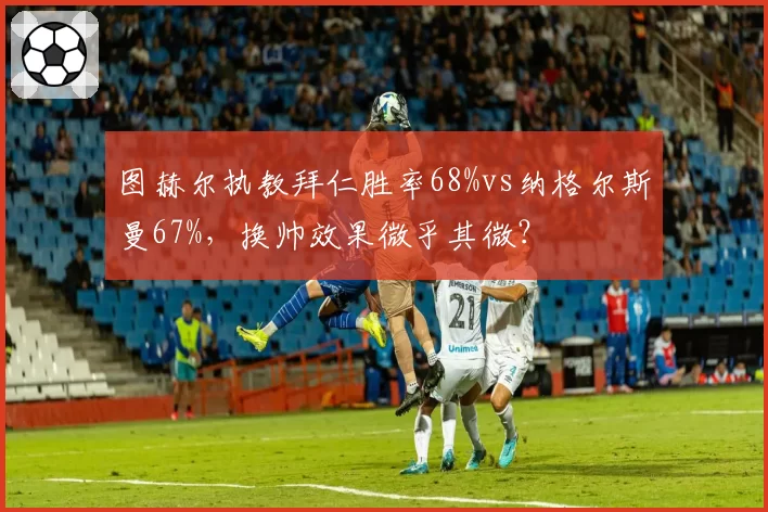图赫尔执教拜仁胜率68%vs纳格尔斯曼67%，换帅效果微乎其微？