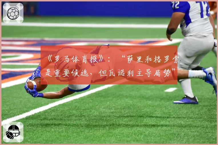 《罗马体育报》：“萨里和格罗索是重要候选，但瓦诺利主导局势”