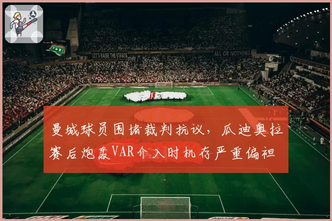 曼城球员围堵裁判抗议，瓜迪奥拉赛后炮轰VAR介入时机存严重偏袒