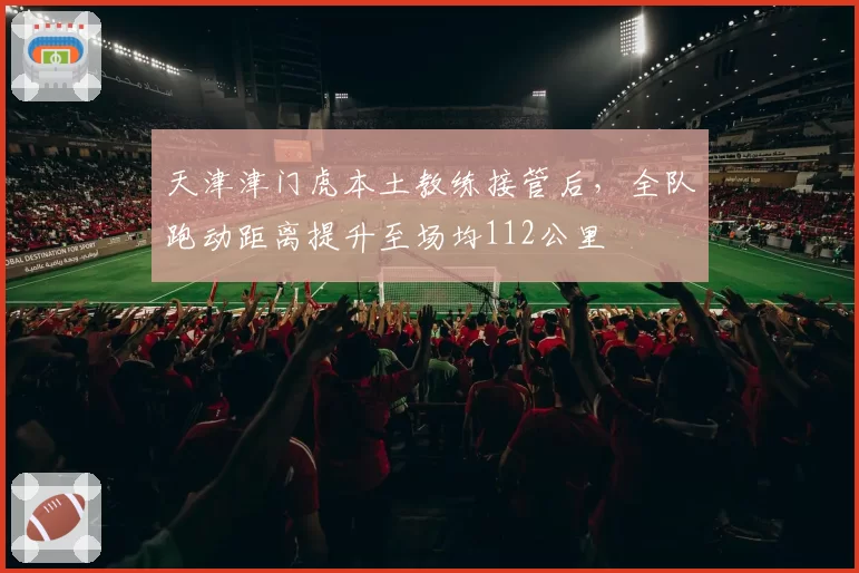 天津津门虎本土教练接管后，全队跑动距离提升至场均112公里