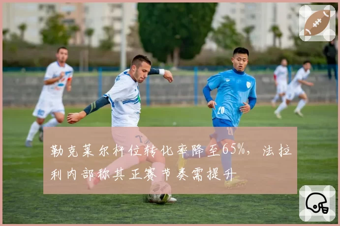 勒克莱尔杆位转化率降至65%，法拉利内部称其正赛节奏需提升